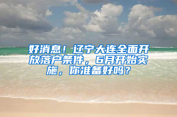 好消息！遼寧大連全面開放落戶條件，6月開始實(shí)施，你準(zhǔn)備好嗎？