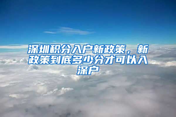 深圳積分入戶新政策，新政策到底多少分才可以入深戶