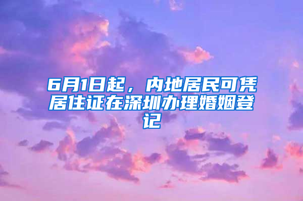 6月1日起，內(nèi)地居民可憑居住證在深圳辦理婚姻登記