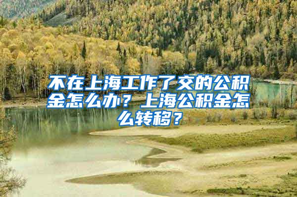 不在上海工作了交的公積金怎么辦？上海公積金怎么轉(zhuǎn)移？