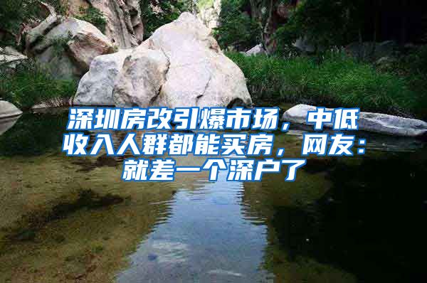 深圳房改引爆市場，中低收入人群都能買房，網(wǎng)友：就差一個深戶了