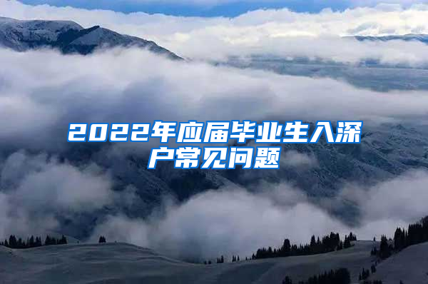 2022年應(yīng)屆畢業(yè)生入深戶常見(jiàn)問(wèn)題