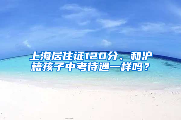 上海居住證120分、和滬籍孩子中考待遇一樣嗎？