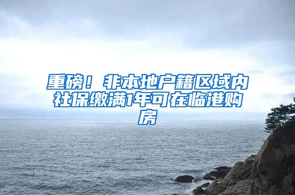 重磅！非本地戶籍區(qū)域內(nèi)社保繳滿1年可在臨港購(gòu)房