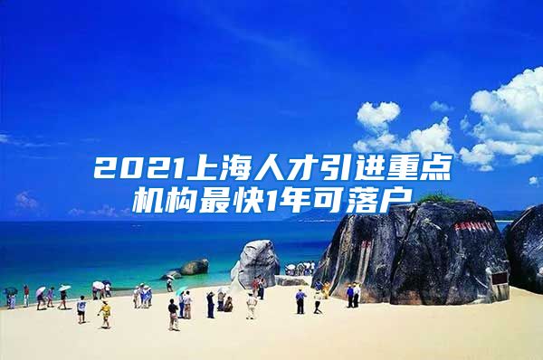 2021上海人才引進重點機構(gòu)最快1年可落戶