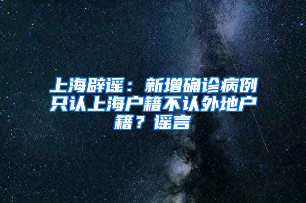 上海辟謠：新增確診病例只認(rèn)上海戶籍不認(rèn)外地戶籍？謠言