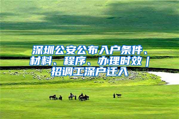 深圳公安公布入戶條件、材料、程序、辦理時效｜招調(diào)工深戶遷入