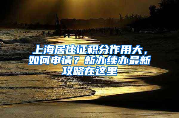 上海居住證積分作用大，如何申請(qǐng)？新辦續(xù)辦最新攻略在這里