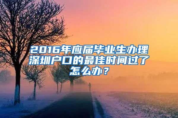 2016年應(yīng)屆畢業(yè)生辦理深圳戶口的最佳時間過了怎么辦？