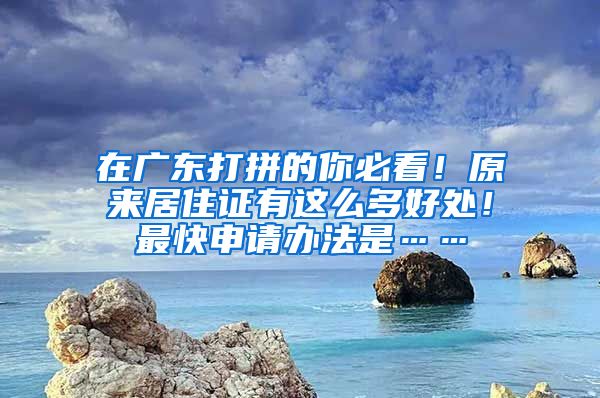 在廣東打拼的你必看！原來居住證有這么多好處！最快申請(qǐng)辦法是……