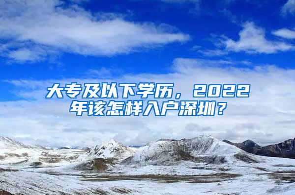 大專及以下學(xué)歷，2022年該怎樣入戶深圳？