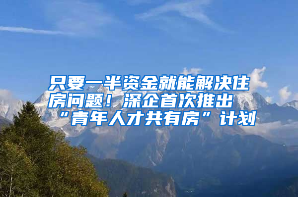 只要一半資金就能解決住房問(wèn)題！深企首次推出“青年人才共有房”計(jì)劃