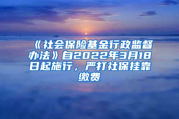 《社會(huì)保險(xiǎn)基金行政監(jiān)督辦法》自2022年3月18日起施行，嚴(yán)打社保掛靠繳費(fèi)