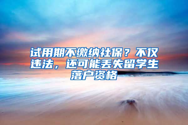 試用期不繳納社保？不僅違法，還可能丟失留學(xué)生落戶資格