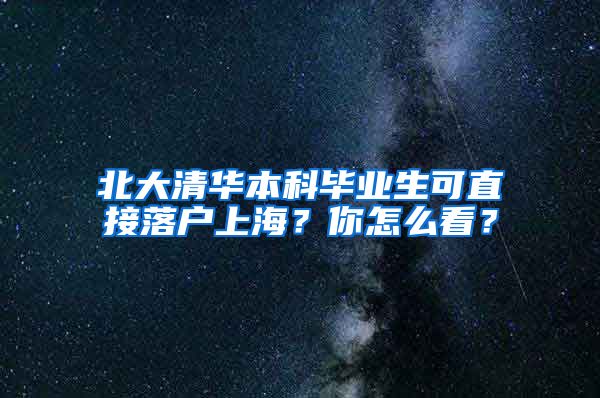 北大清華本科畢業(yè)生可直接落戶上海？你怎么看？