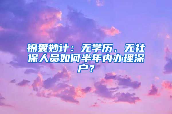 錦囊妙計(jì)：無學(xué)歷、無社保人員如何半年內(nèi)辦理深戶？