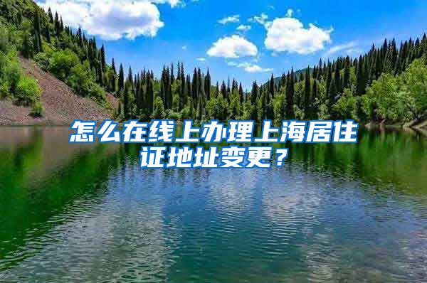 怎么在線上辦理上海居住證地址變更？