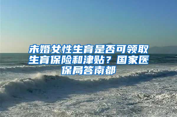 未婚女性生育是否可領(lǐng)取生育保險(xiǎn)和津貼？國(guó)家醫(yī)保局答南都