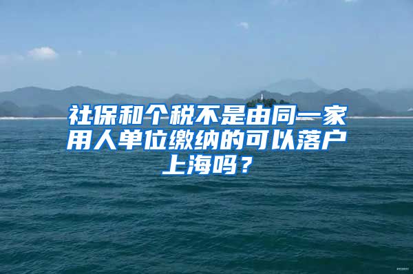 社保和個(gè)稅不是由同一家用人單位繳納的可以落戶上海嗎？