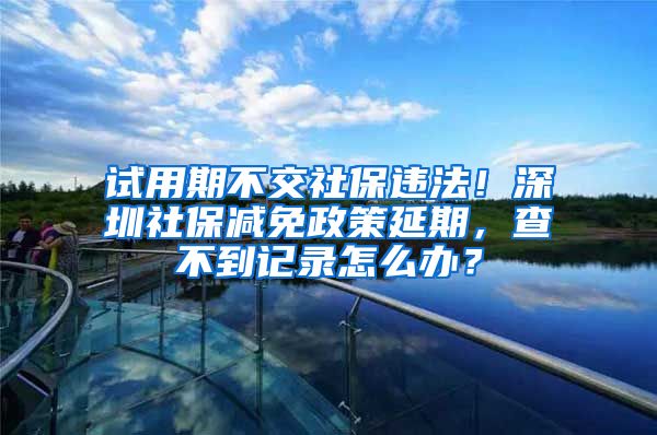 試用期不交社保違法！深圳社保減免政策延期，查不到記錄怎么辦？