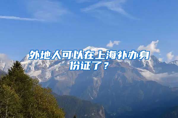 外地人可以在上海補(bǔ)辦身份證了？