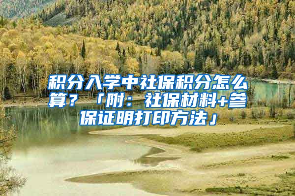 積分入學中社保積分怎么算？「附：社保材料+參保證明打印方法」