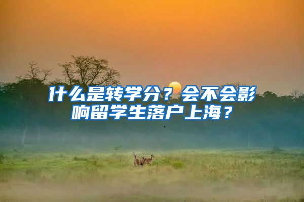 什么是轉(zhuǎn)學(xué)分？會不會影響留學(xué)生落戶上海？