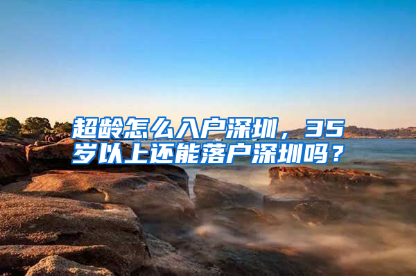 超齡怎么入戶深圳，35歲以上還能落戶深圳嗎？