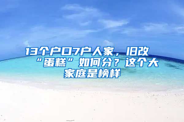 13個(gè)戶口7戶人家，舊改“蛋糕”如何分？這個(gè)大家庭是榜樣