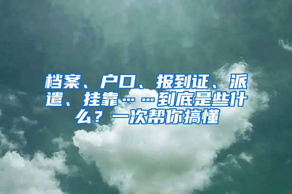 檔案、戶口、報到證、派遣、掛靠……到底是些什么？一次幫你搞懂