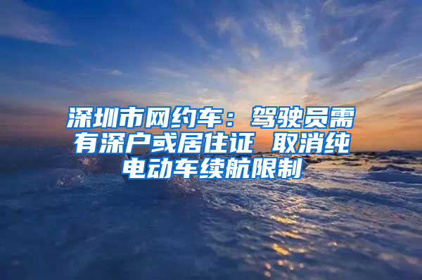 深圳市網(wǎng)約車：駕駛員需有深戶或居住證 取消純電動車?yán)m(xù)航限制