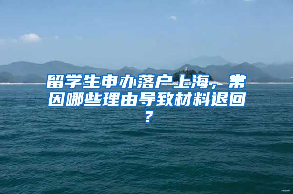 留學(xué)生申辦落戶上海，常因哪些理由導(dǎo)致材料退回？