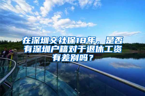 在深圳交社保18年，是否有深圳戶籍對(duì)于退休工資有差別嗎？