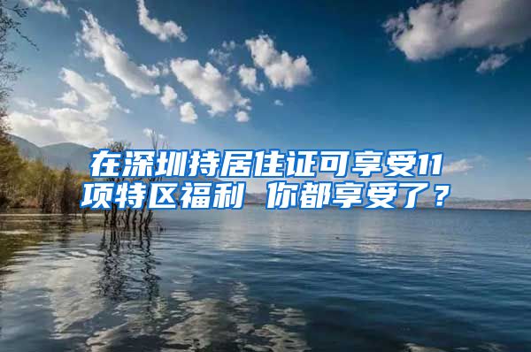 在深圳持居住證可享受11項(xiàng)特區(qū)福利 你都享受了？