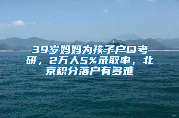 39歲媽媽為孩子戶口考研，2萬人5%錄取率，北京積分落戶有多難