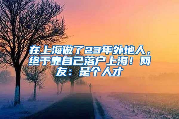 在上海做了23年外地人，終于靠自己落戶上海！網(wǎng)友：是個人才