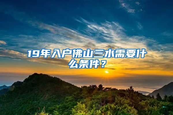 19年入戶佛山三水需要什么條件？