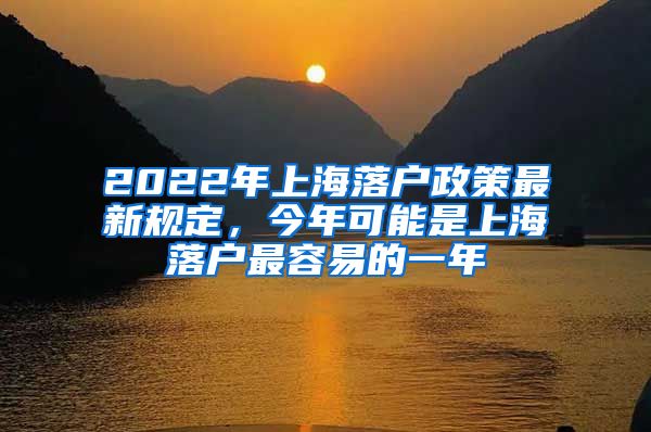 2022年上海落戶政策最新規(guī)定，今年可能是上海落戶最容易的一年