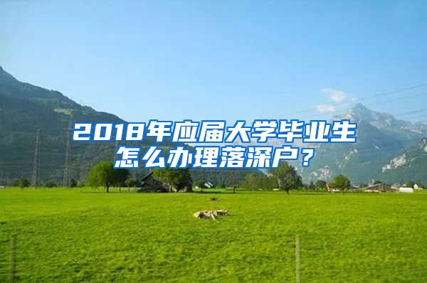 2018年應(yīng)屆大學(xué)畢業(yè)生怎么辦理落深戶？