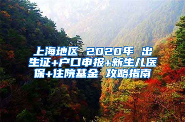 上海地區(qū) 2020年 出生證+戶口申報(bào)+新生兒醫(yī)保+住院基金 攻略指南