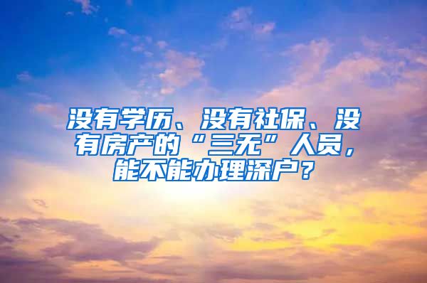 沒有學(xué)歷、沒有社保、沒有房產(chǎn)的“三無”人員，能不能辦理深戶？