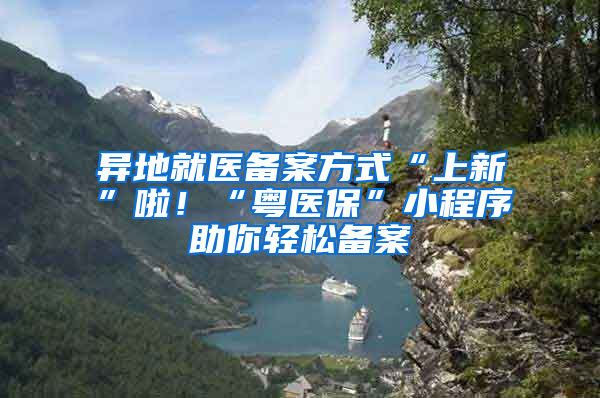 異地就醫(yī)備案方式“上新”啦！“粵醫(yī)?！毙〕绦蛑爿p松備案