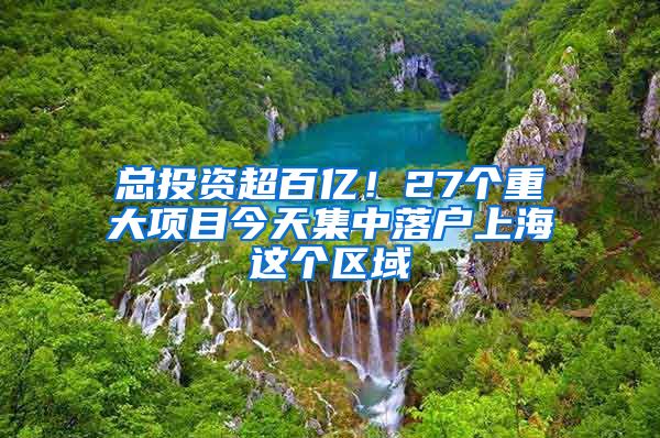 總投資超百億！27個(gè)重大項(xiàng)目今天集中落戶上海這個(gè)區(qū)域