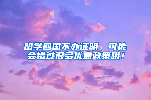 留學(xué)回國(guó)不辦證明，可能會(huì)錯(cuò)過(guò)很多優(yōu)惠政策哦！