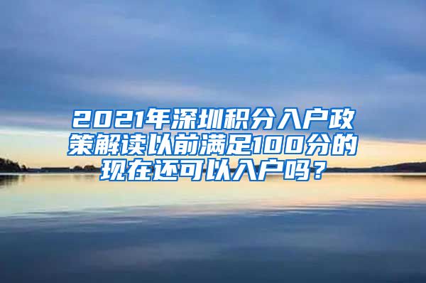 2021年深圳積分入戶政策解讀以前滿足100分的現(xiàn)在還可以入戶嗎？