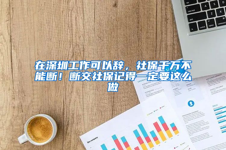 在深圳工作可以辭，社保千萬(wàn)不能斷！斷交社保記得一定要這么做