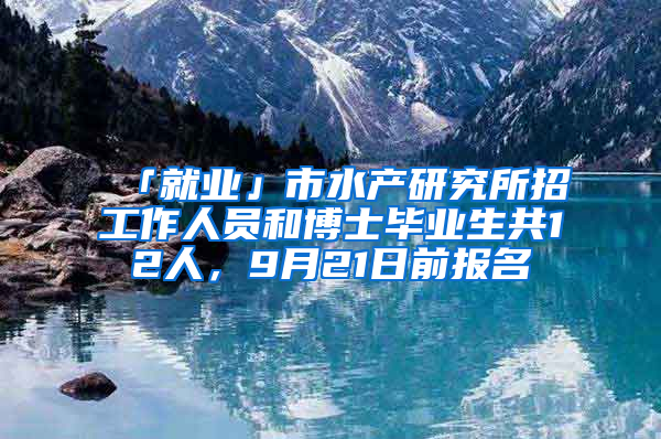 「就業(yè)」市水產研究所招工作人員和博士畢業(yè)生共12人，9月21日前報名