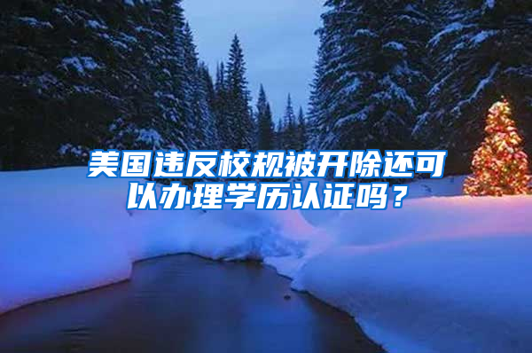 美國違反校規(guī)被開除還可以辦理學(xué)歷認(rèn)證嗎？