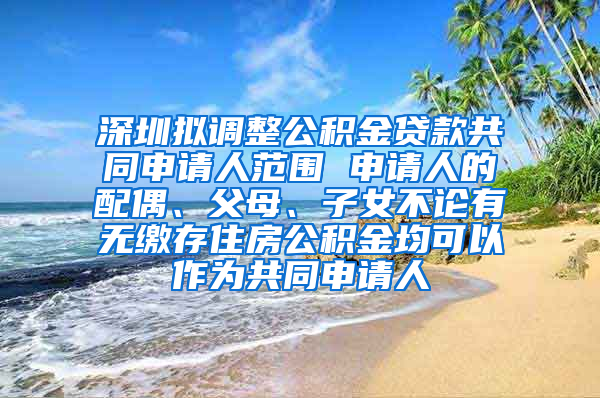 深圳擬調(diào)整公積金貸款共同申請人范圍 申請人的配偶、父母、子女不論有無繳存住房公積金均可以作為共同申請人