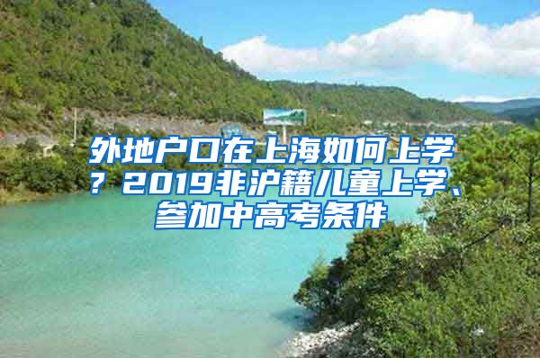 外地戶口在上海如何上學(xué)？2019非滬籍兒童上學(xué)、參加中高考條件